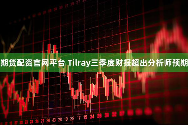 期货配资官网平台 Tilray三季度财报超出分析师预期