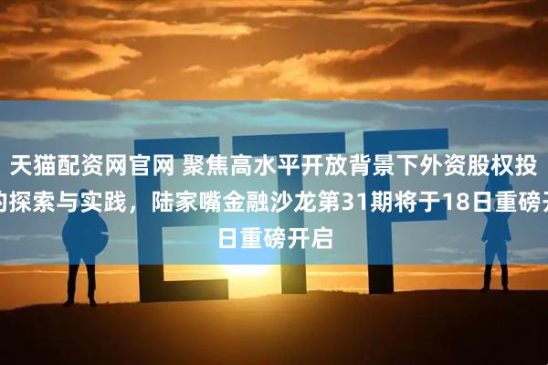 天猫配资网官网 聚焦高水平开放背景下外资股权投资的探索与实践，陆家嘴金融沙龙第31期将于18日重磅开启