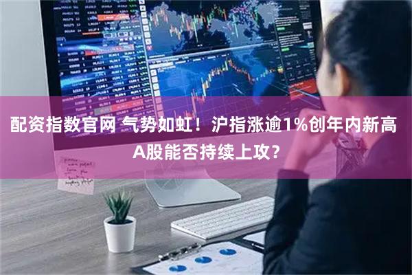 配资指数官网 气势如虹！沪指涨逾1%创年内新高 A股能否持续上攻？