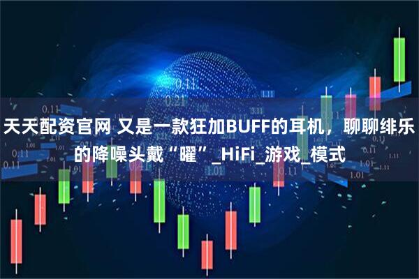 天天配资官网 又是一款狂加BUFF的耳机，聊聊绯乐的降噪头戴“曜”_HiFi_游戏_模式