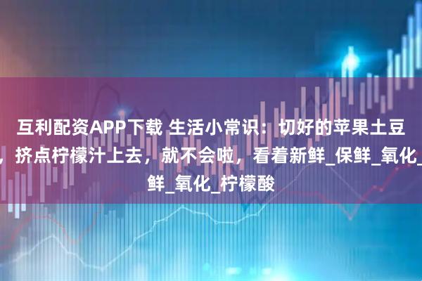 互利配资APP下载 生活小常识：切好的苹果土豆容易黑，挤点柠檬汁上去，就不会啦，看着新鲜_保鲜_氧化_柠檬酸