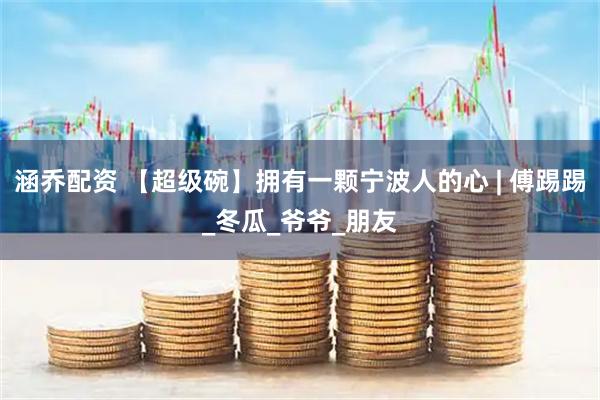 涵乔配资 【超级碗】拥有一颗宁波人的心 | 傅踢踢_冬瓜_爷爷_朋友