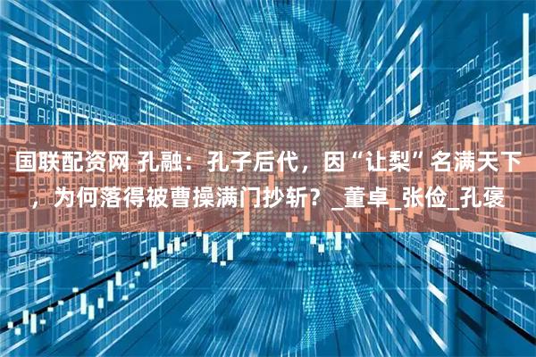 国联配资网 孔融：孔子后代，因“让梨”名满天下，为何落得被曹操满门抄斩？_董卓_张俭_孔褒