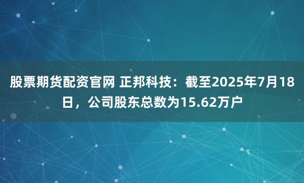 股票期货配资官网 正邦科技：截至2025年7月18日，公司股东总数为15.62万户