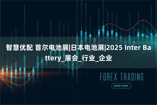 智慧优配 首尔电池展|日本电池展|2025 Inter Battery_展会_行业_企业