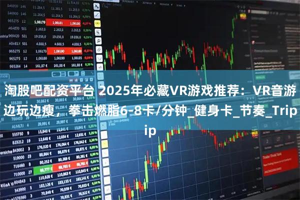 淘股吧配资平台 2025年必藏VR游戏推荐：VR音游边玩边瘦，拳击燃脂6-8卡/分钟_健身卡_节奏_Trip