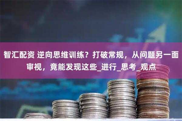 智汇配资 逆向思维训练？打破常规，从问题另一面审视，竟能发现这些_进行_思考_观点
