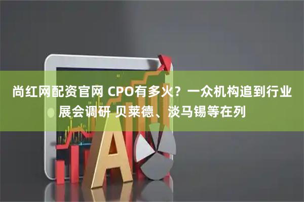 尚红网配资官网 CPO有多火？一众机构追到行业展会调研 贝莱德、淡马锡等在列