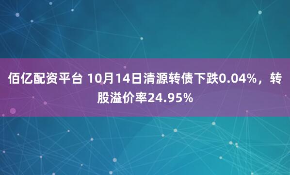 佰亿配资平台 10月14日清源转债下跌0.04%，转股溢价率24.95%