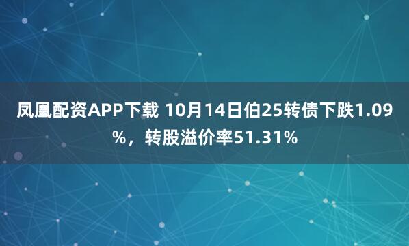 凤凰配资APP下载 10月14日伯25转债下跌1.09%，转股溢价率51.31%