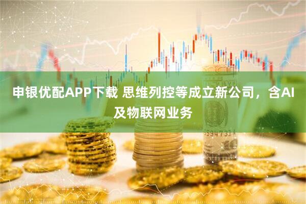 申银优配APP下载 思维列控等成立新公司，含AI及物联网业务