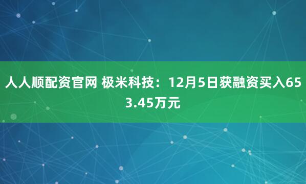 人人顺配资官网 极米科技：12月5日获融资买入653.45万元