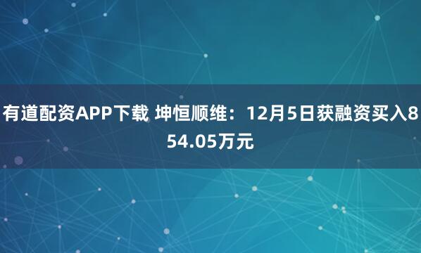 有道配资APP下载 坤恒顺维：12月5日获融资买入854.05万元