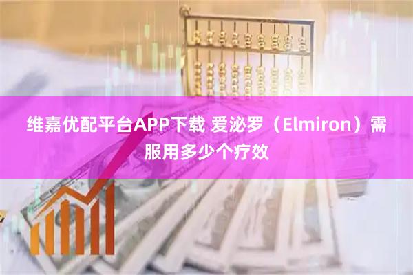 维嘉优配平台APP下载 爱泌罗（Elmiron）需服用多少个疗效