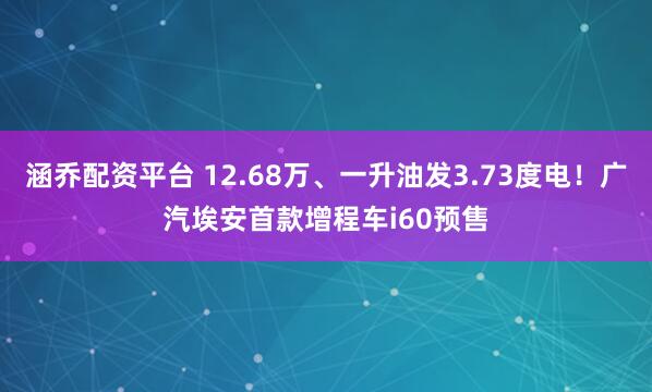 涵乔配资平台 12.68万、一升油发3.73度电！广汽埃安首款增程车i60预售