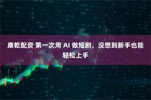 康乾配资 第一次用 AI 做短剧，没想到新手也能轻松上手