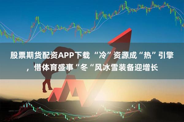 股票期货配资APP下载 “冷”资源成“热”引擎，借体育盛事“冬“风冰雪装备迎增长