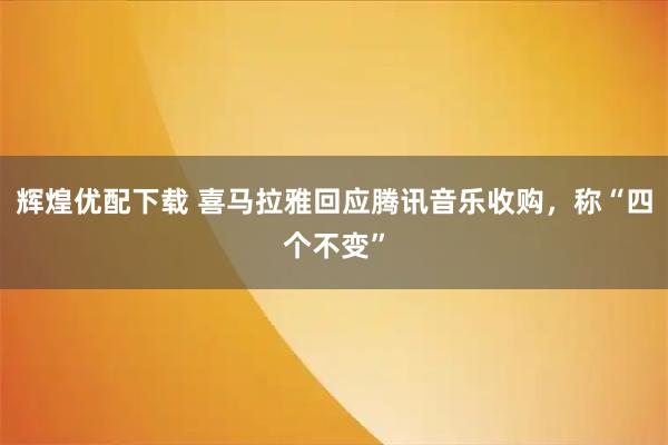 辉煌优配下载 喜马拉雅回应腾讯音乐收购，称“四个不变”
