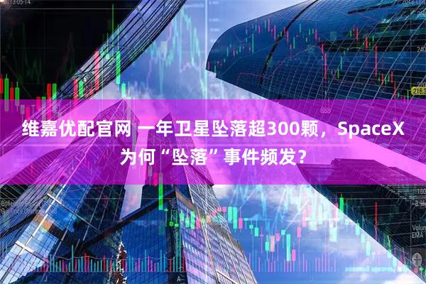 维嘉优配官网 一年卫星坠落超300颗，SpaceX为何“坠落”事件频发？