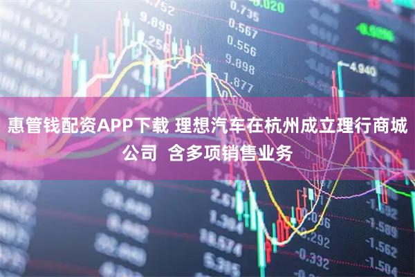 惠管钱配资APP下载 理想汽车在杭州成立理行商城公司  含多项销售业务