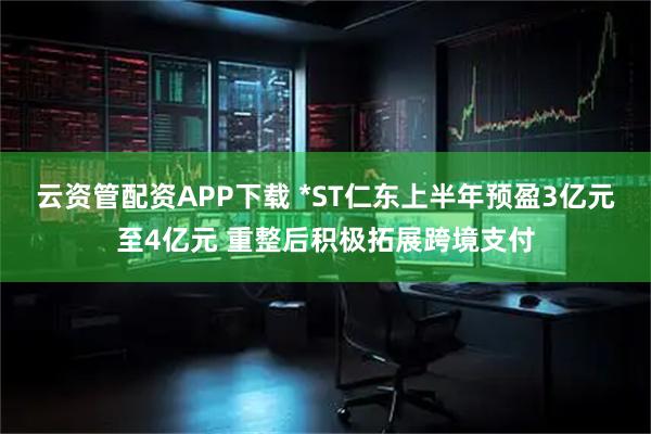 云资管配资APP下载 *ST仁东上半年预盈3亿元至4亿元 重整后积极拓展跨境支付