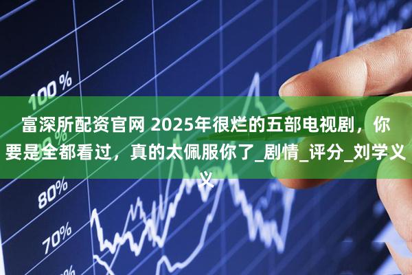 富深所配资官网 2025年很烂的五部电视剧，你要是全都看过，真的太佩服你了_剧情_评分_刘学义