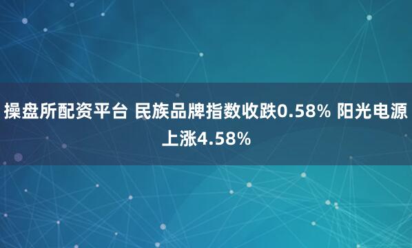 操盘所配资平台 民族品牌指数收跌0.58% 阳光电源上涨4.58%