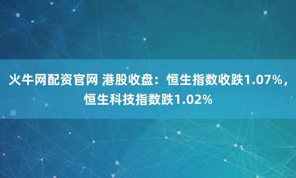 火牛网配资官网 港股收盘：恒生指数收跌1.07%，恒生科技指数跌1.02%