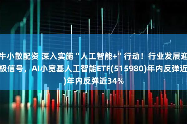 牛小散配资 深入实施“人工智能+”行动！行业发展迎来积极信号，AI小宽基人工智能ETF(515980)年内反弹近34%
