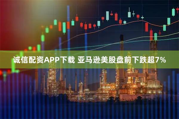 诚信配资APP下载 亚马逊美股盘前下跌超7%