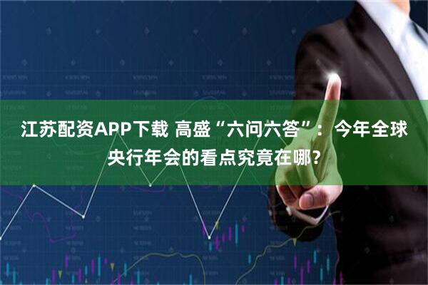 江苏配资APP下载 高盛“六问六答”：今年全球央行年会的看点究竟在哪？