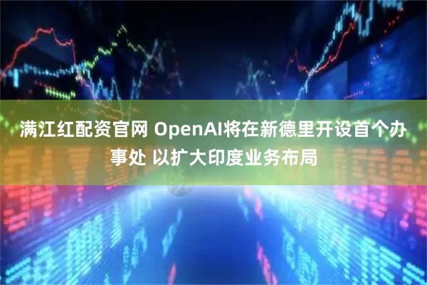 满江红配资官网 OpenAI将在新德里开设首个办事处 以扩大印度业务布局