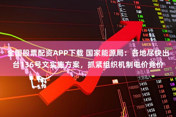 全国股票配资APP下载 国家能源局：各地尽快出台136号文实施方案，抓紧组织机制电价竞价