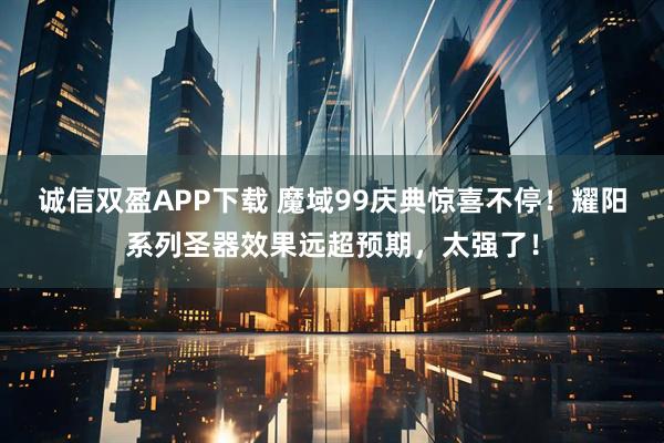 诚信双盈APP下载 魔域99庆典惊喜不停!耀阳系列圣器效果远超预期,太强了!