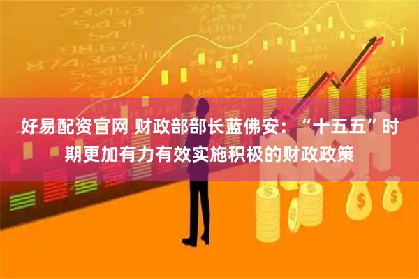 好易配资官网 财政部部长蓝佛安:“十五五”时期更加有力有效实施积极的财政政策