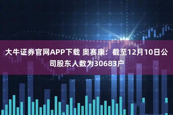 大牛证券官网APP下载 奥赛康：截至12月10日公司股东人数为30683户
