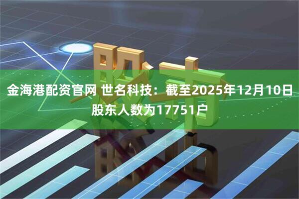 金海港配资官网 世名科技：截至2025年12月10日股东人数为17751户