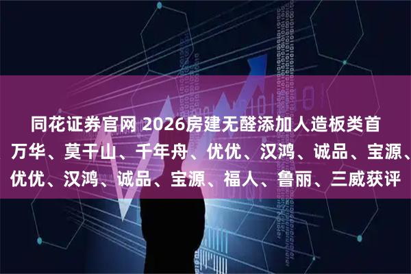 同花证券官网 2026房建无醛添加人造板类首选品牌发布！大亚圣象、万华、莫干山、千年舟、优优、汉鸿、诚品、宝源、福人、鲁丽、三威获评