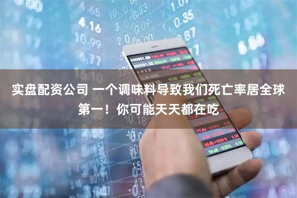 实盘配资公司 一个调味料导致我们死亡率居全球第一！你可能天天都在吃