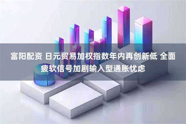 富阳配资 日元贸易加权指数年内再创新低 全面疲软信号加剧输入型通胀忧虑