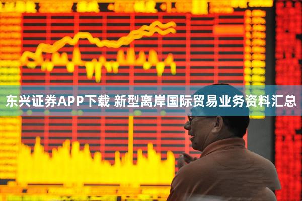 东兴证券APP下载 新型离岸国际贸易业务资料汇总